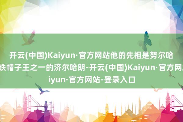 开云(中国)Kaiyun·官方网站他的先祖是努尔哈赤的侄子、铁帽子王之一的济尔哈朗-开云(中国)Kaiyun·官方网站-登录入口