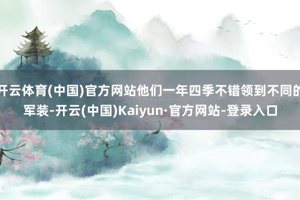 开云体育(中国)官方网站他们一年四季不错领到不同的军装-开云(中国)Kaiyun·官方网站-登录入口