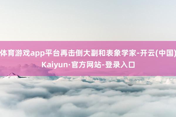 体育游戏app平台再击倒大副和表象学家-开云(中国)Kaiyun·官方网站-登录入口