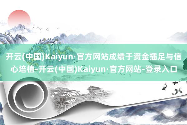 开云(中国)Kaiyun·官方网站成绩于资金插足与信心培植-开云(中国)Kaiyun·官方网站-登录入口