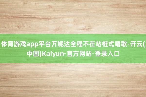 体育游戏app平台万妮达全程不在站桩式唱歌-开云(中国)Kaiyun·官方网站-登录入口