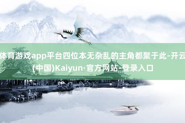体育游戏app平台四位本无杂乱的主角都聚于此-开云(中国)Kaiyun·官方网站-登录入口