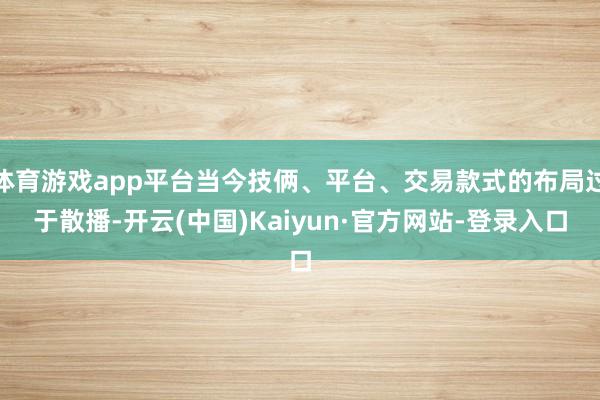 体育游戏app平台当今技俩、平台、交易款式的布局过于散播-开云(中国)Kaiyun·官方网站-登录入口