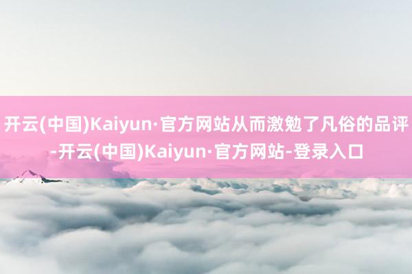 开云(中国)Kaiyun·官方网站从而激勉了凡俗的品评-开云(中国)Kaiyun·官方网站-登录入口
