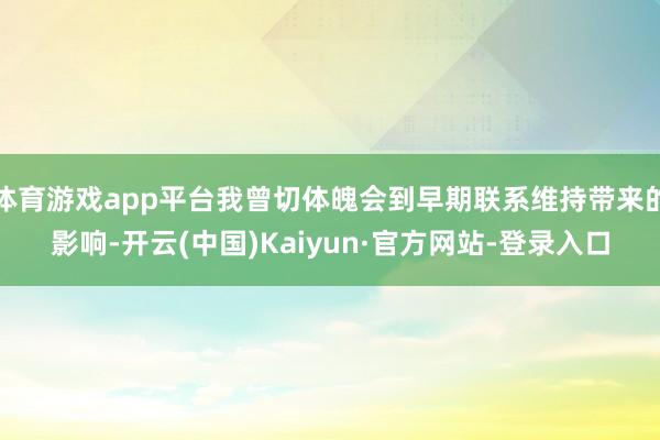 体育游戏app平台我曾切体魄会到早期联系维持带来的影响-开云(中国)Kaiyun·官方网站-登录入口