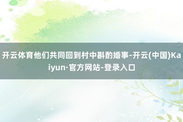 开云体育他们共同回到村中斟酌婚事-开云(中国)Kaiyun·官方网站-登录入口