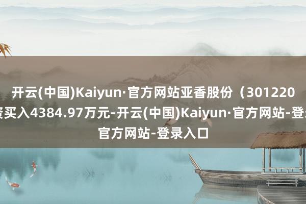 开云(中国)Kaiyun·官方网站亚香股份（301220）融资买入4384.97万元-开云(中国)Kaiyun·官方网站-登录入口