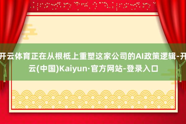 开云体育正在从根柢上重塑这家公司的AI政策逻辑-开云(中国)Kaiyun·官方网站-登录入口