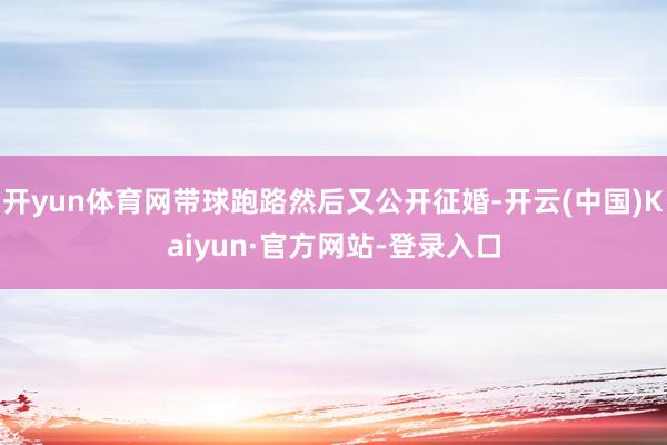开yun体育网带球跑路然后又公开征婚-开云(中国)Kaiyun·官方网站-登录入口