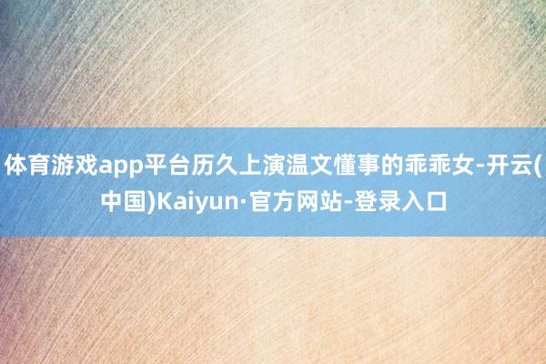 体育游戏app平台历久上演温文懂事的乖乖女-开云(中国)Kaiyun·官方网站-登录入口