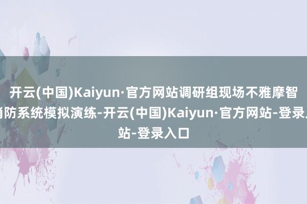 开云(中国)Kaiyun·官方网站调研组现场不雅摩智能消防系统模拟演练-开云(中国)Kaiyun·官方网站-登录入口