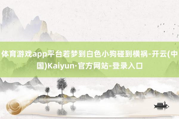 体育游戏app平台若梦到白色小狗碰到横祸-开云(中国)Kaiyun·官方网站-登录入口