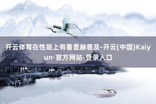 开云体育在性能上有着显赫普及-开云(中国)Kaiyun·官方网站-登录入口