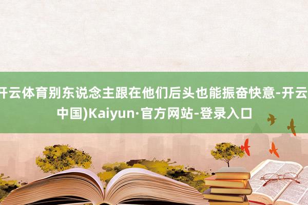 开云体育别东说念主跟在他们后头也能振奋快意-开云(中国)Kaiyun·官方网站-登录入口