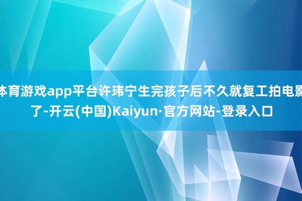 体育游戏app平台许玮宁生完孩子后不久就复工拍电影了-开云(中国)Kaiyun·官方网站-登录入口