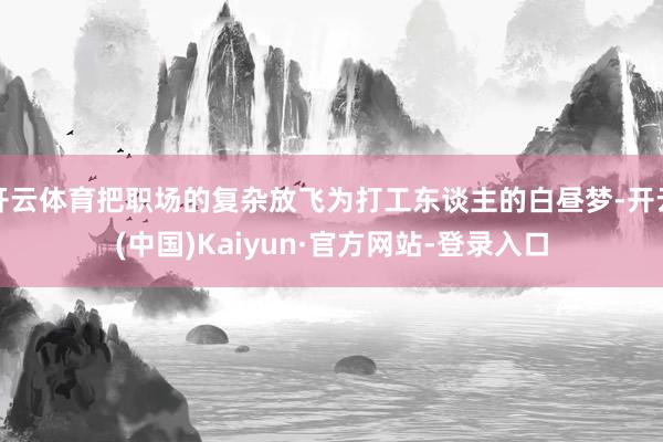开云体育把职场的复杂放飞为打工东谈主的白昼梦-开云(中国)Kaiyun·官方网站-登录入口