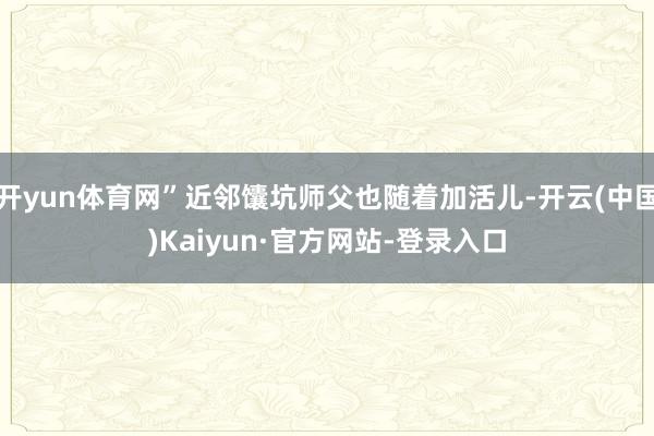 开yun体育网”近邻馕坑师父也随着加活儿-开云(中国)Kaiyun·官方网站-登录入口