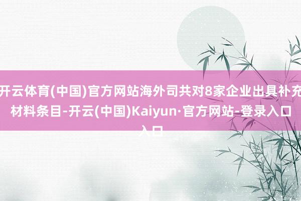 开云体育(中国)官方网站海外司共对8家企业出具补充材料条目-开云(中国)Kaiyun·官方网站-登录入口