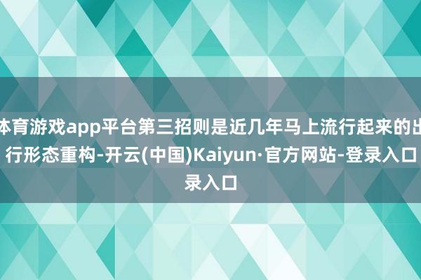体育游戏app平台第三招则是近几年马上流行起来的出行形态重构-开云(中国)Kaiyun·官方网站-登录入口