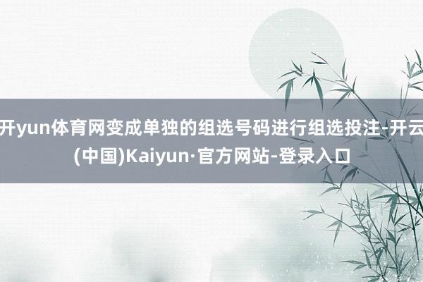开yun体育网变成单独的组选号码进行组选投注-开云(中国)Kaiyun·官方网站-登录入口