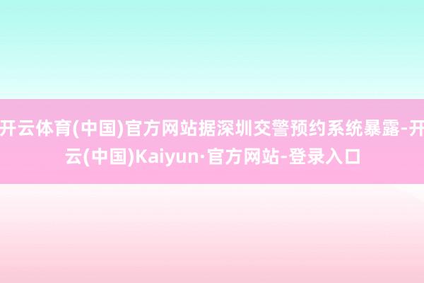 开云体育(中国)官方网站据深圳交警预约系统暴露-开云(中国)Kaiyun·官方网站-登录入口