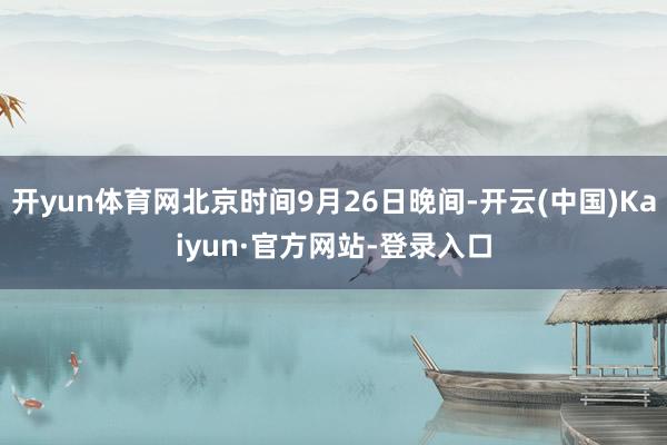 开yun体育网北京时间9月26日晚间-开云(中国)Kaiyun·官方网站-登录入口