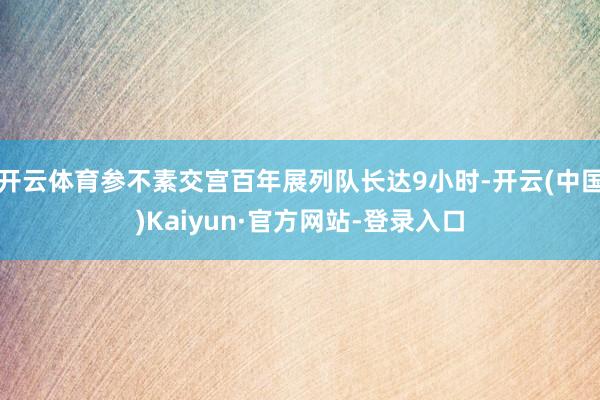 开云体育参不素交宫百年展列队长达9小时-开云(中国)Kaiyun·官方网站-登录入口
