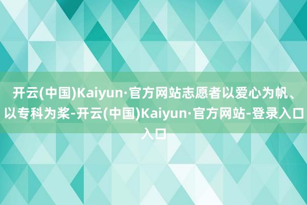 开云(中国)Kaiyun·官方网站志愿者以爱心为帆、以专科为桨-开云(中国)Kaiyun·官方网站-登录入口